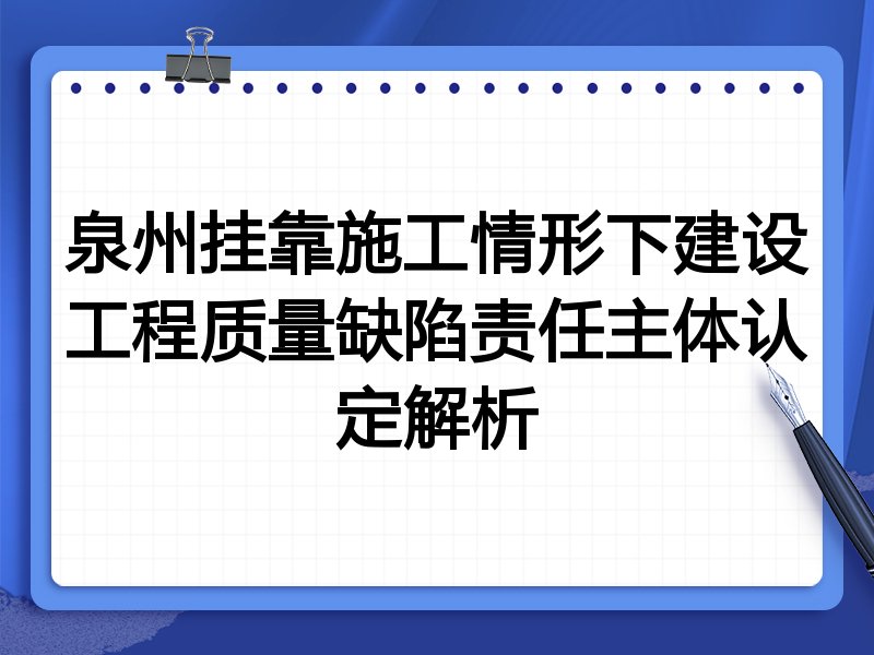 泉州挂靠施工情形下建设工程质量缺陷责任主体认定解析