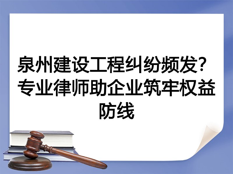 泉州建设工程纠纷频发？专业律师助企业筑牢权益防线