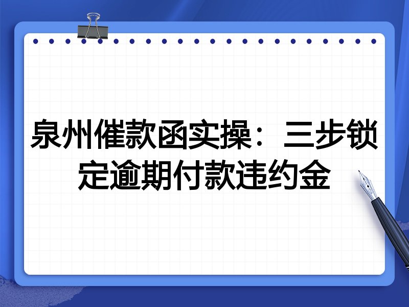 泉州催款函实操：三步锁定逾期付款违约金