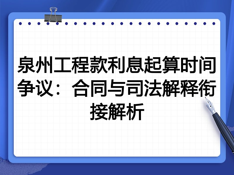泉州工程款利息起算时间争议:合同与司法解释衔接解析
