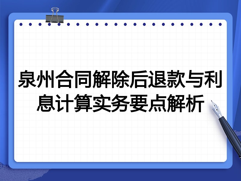 泉州合同解除后退款与利息计算实务要点解析