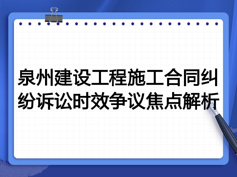 泉州建设工程施工合同纠纷诉讼时效争议焦点解析