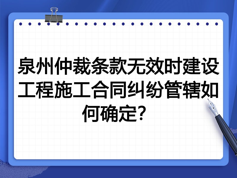 泉州仲裁条款无效时建设工程施工合同纠纷管辖如何确定?