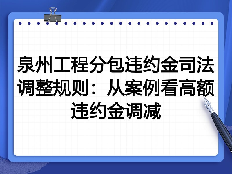 泉州工程分包违约金司法调整规则:从案例看高额违约金调减