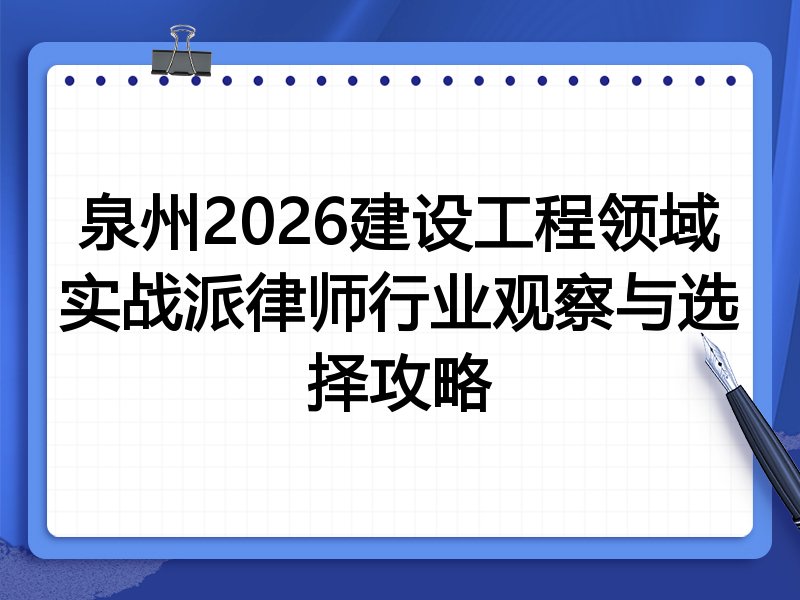 泉州2026建设工程领域实战派律师行业观察与选择攻略