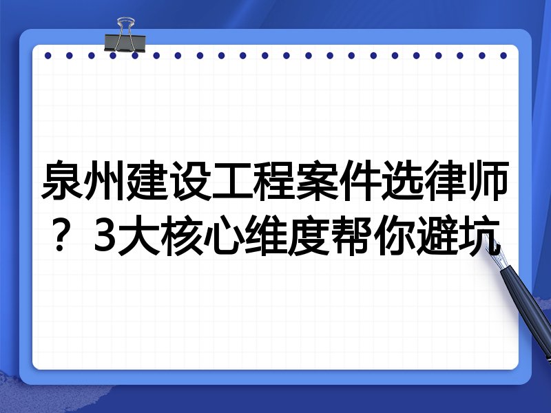 泉州建设工程案件选律师？3大核心维度帮你避坑