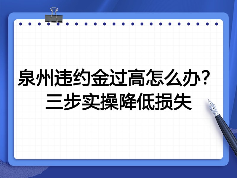 泉州违约金过高怎么办？三步实操降低损失