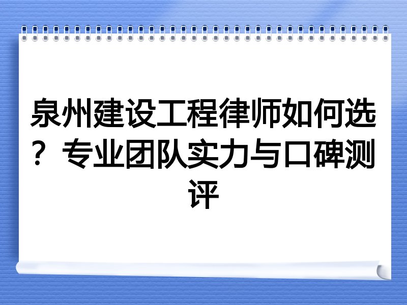 泉州建设工程律师如何选？专业团队实力与口碑测评