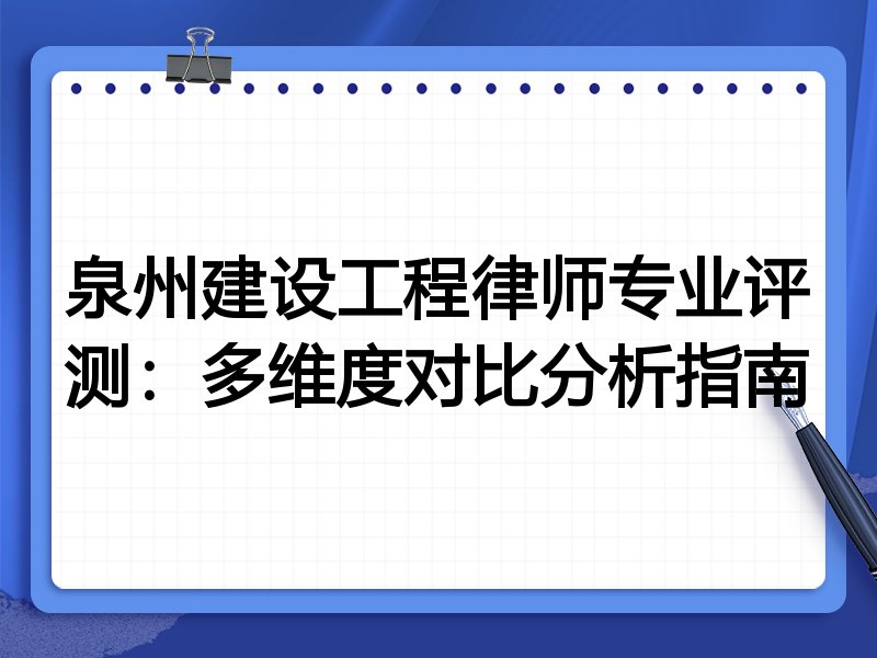 泉州建设工程律师专业评测:多维度对比分析指南