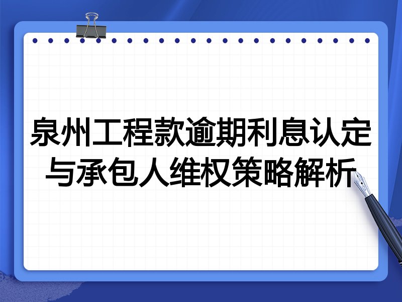 泉州工程款逾期利息认定与承包人维权策略解析