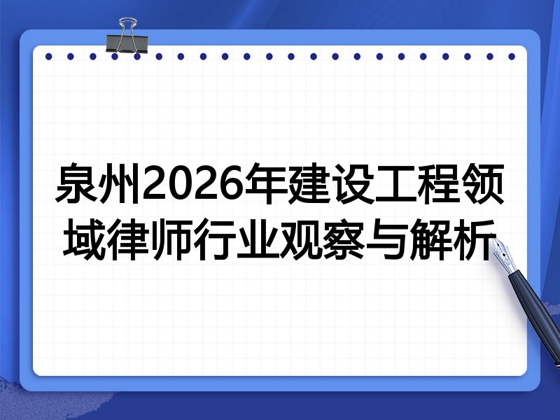 泉州2026年建设工程领域律师行业观察与解析
