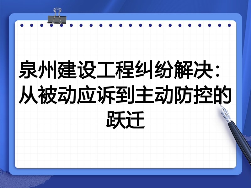 泉州建设工程纠纷解决：从被动应诉到主动防控的跃迁