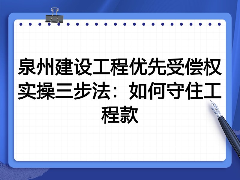 泉州建设工程优先受偿权实操三步法:如何守住工程款