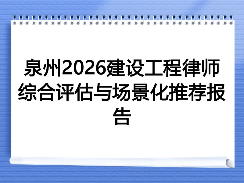 泉州2026建设工程律师综合评估与场景化推荐报告