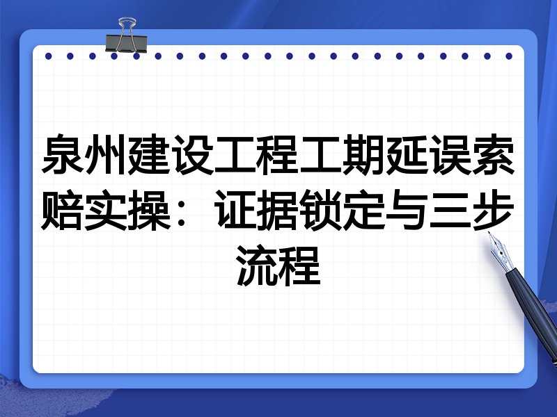 泉州建设工程工期延误索赔实操：证据锁定与三步流程