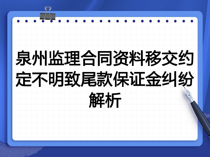 泉州监理合同资料移交约定不明致尾款保证金纠纷解析