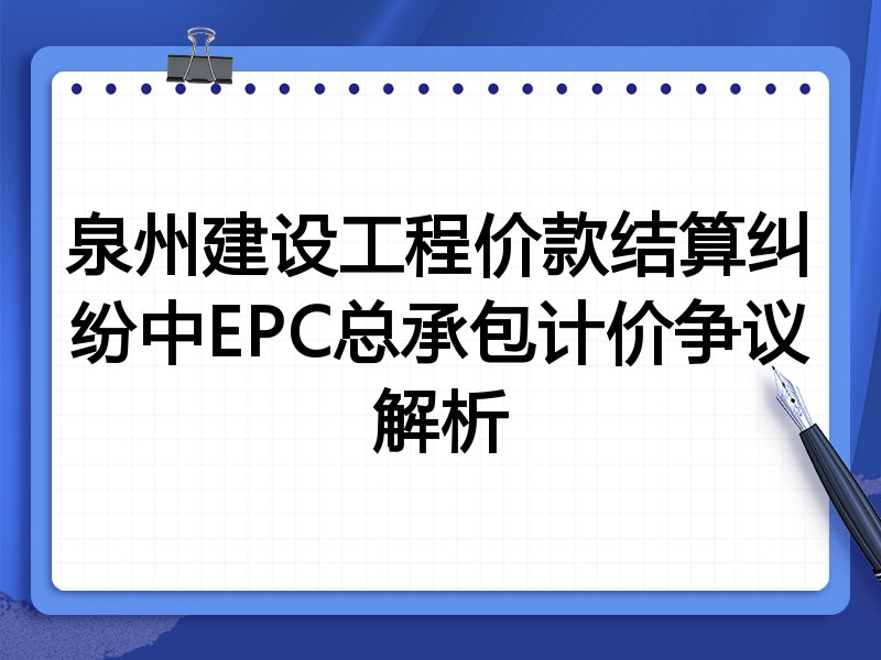 泉州建设工程价款结算纠纷中EPC总承包计价争议解析