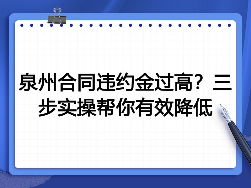 泉州合同违约金过高？三步实操帮你有效降低
