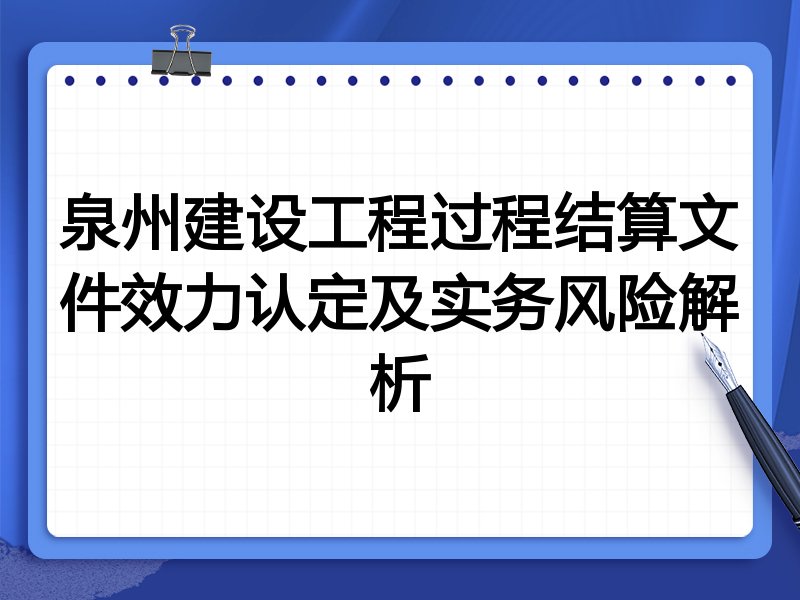 泉州建设工程过程结算文件效力认定及实务风险解析