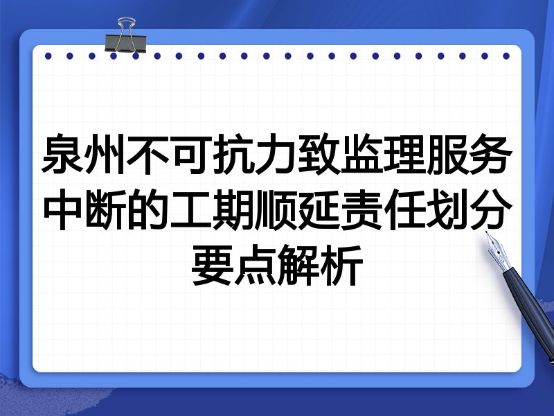 泉州不可抗力致监理服务中断的工期顺延责任划分要点解析