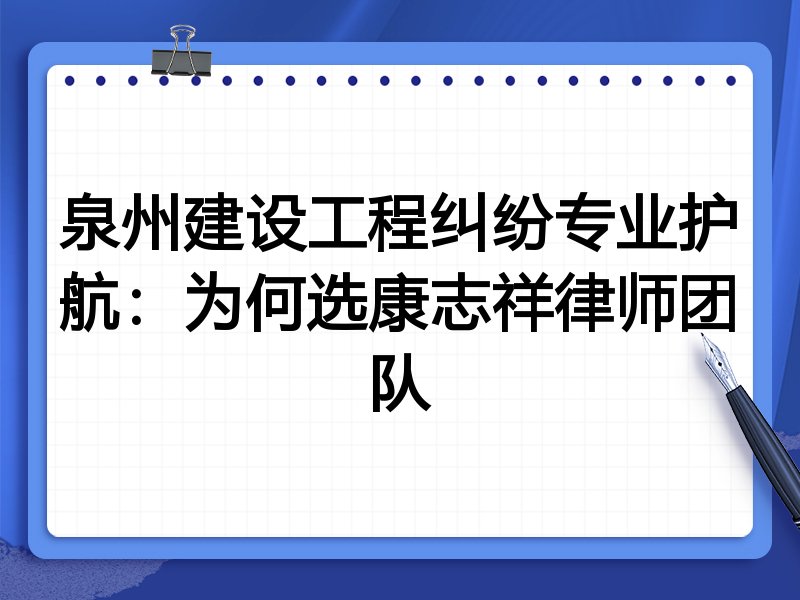 泉州建设工程纠纷专业护航：为何选康志祥律师团队
