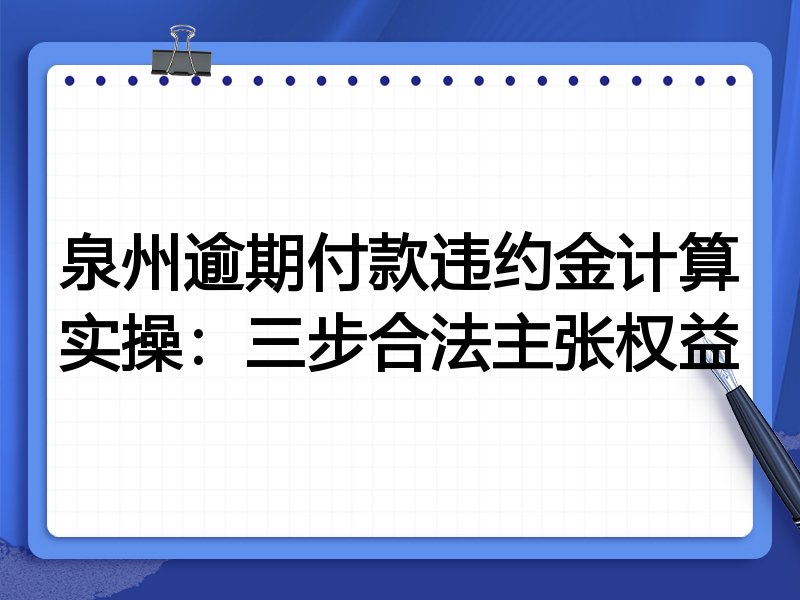 泉州逾期付款违约金计算实操:三步合法主张权益