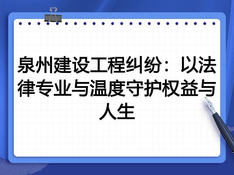 泉州建设工程纠纷：以法律专业与温度守护权益与人生