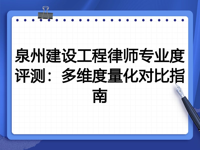 泉州建设工程律师专业度评测：多维度量化对比指南