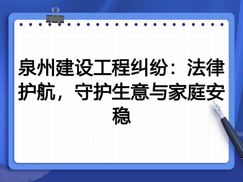 泉州建设工程纠纷：法律护航，守护生意与家庭安稳