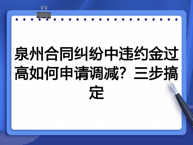 泉州合同纠纷中违约金过高如何申请调减？三步搞定