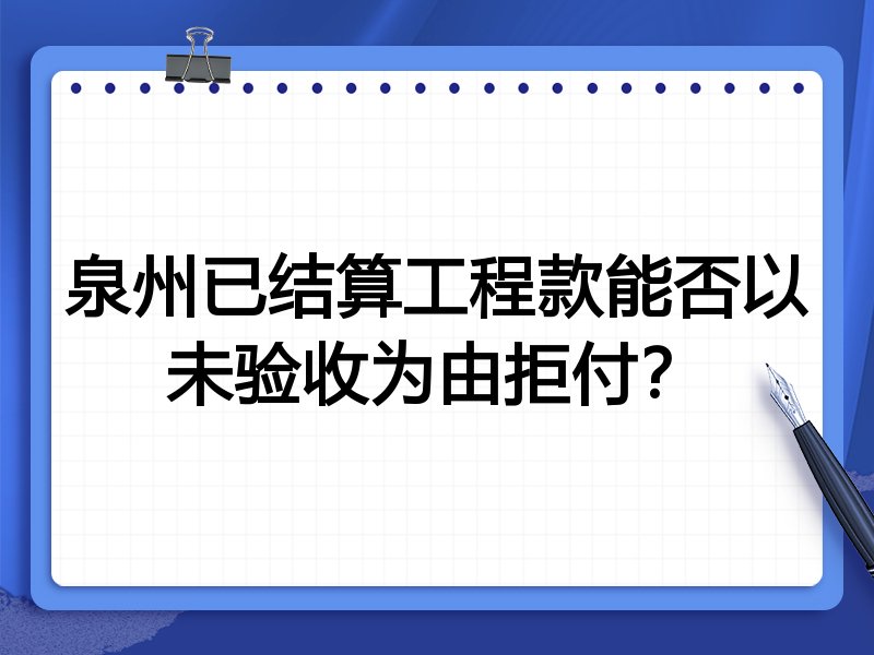 泉州已结算工程款能否以未验收为由拒付?