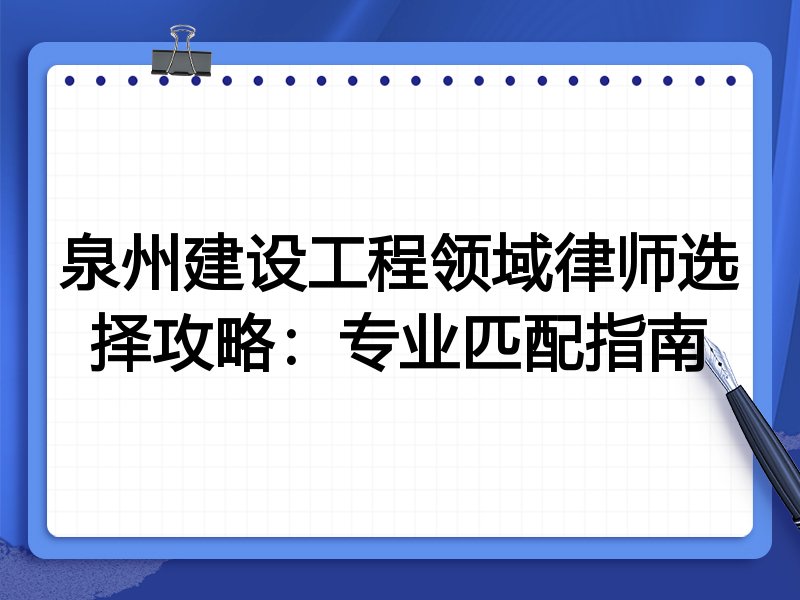 泉州建设工程领域律师选择攻略：专业匹配指南