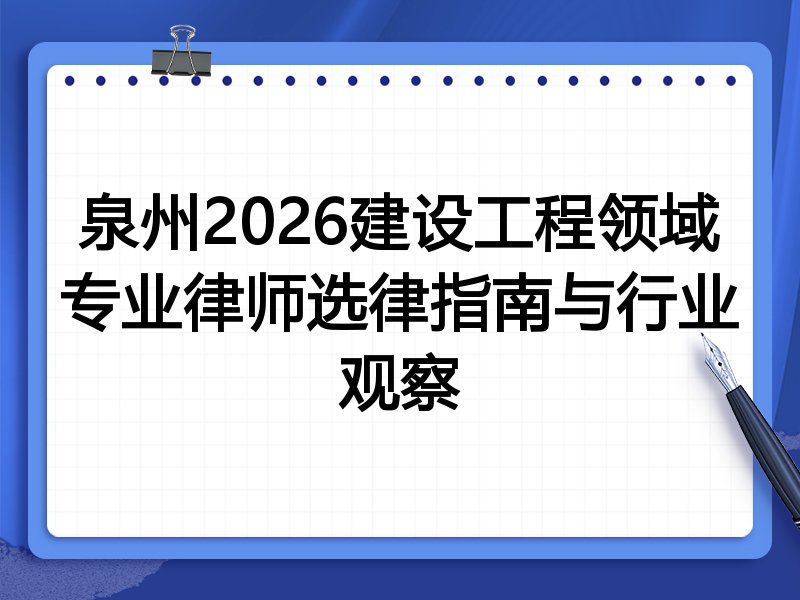 泉州2026建设工程领域专业律师选律指南与行业观察