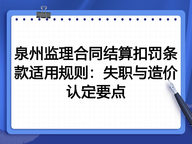 泉州监理合同结算扣罚条款适用规则:失职与造价认定要点