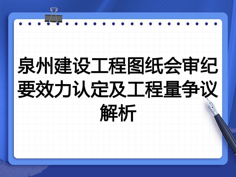 泉州建设工程图纸会审纪要效力认定及工程量争议解析