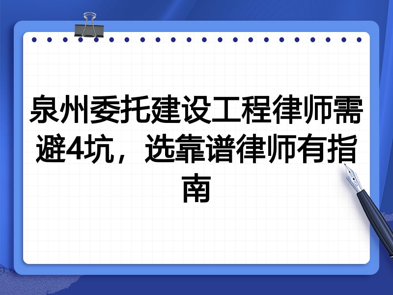 泉州委托建设工程律师需避4坑，选靠谱律师有指南