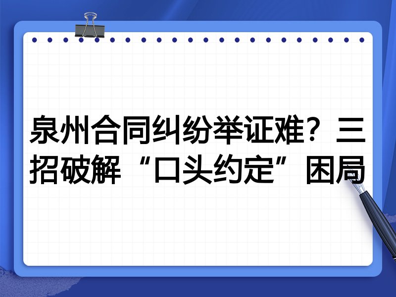 泉州合同纠纷举证难?三招破解“口头约定”困局