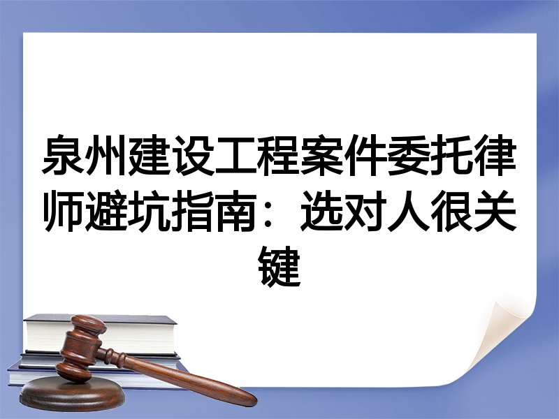 泉州建设工程案件委托律师避坑指南：选对人很关键