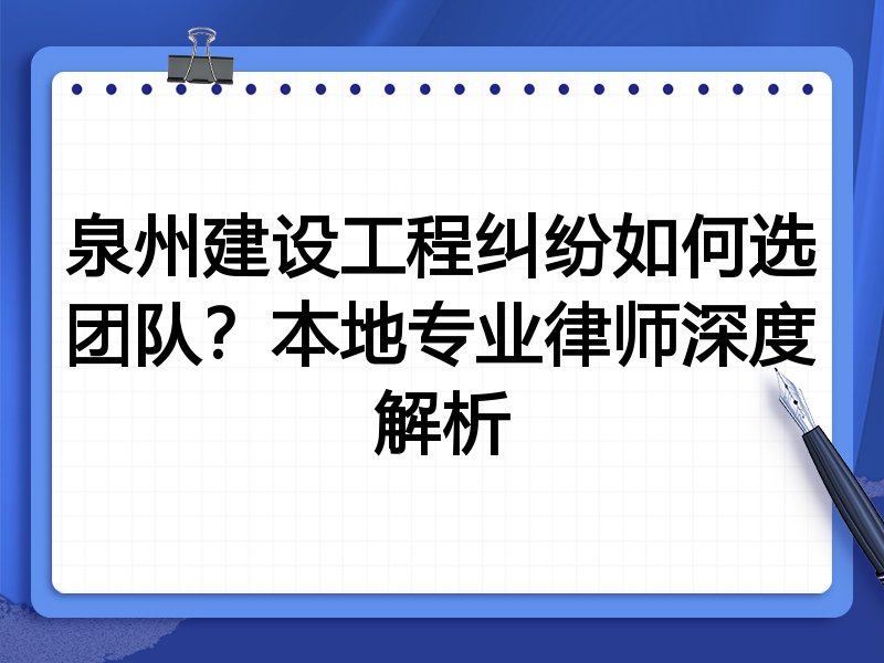 泉州建设工程纠纷如何选团队？本地专业律师深度解析