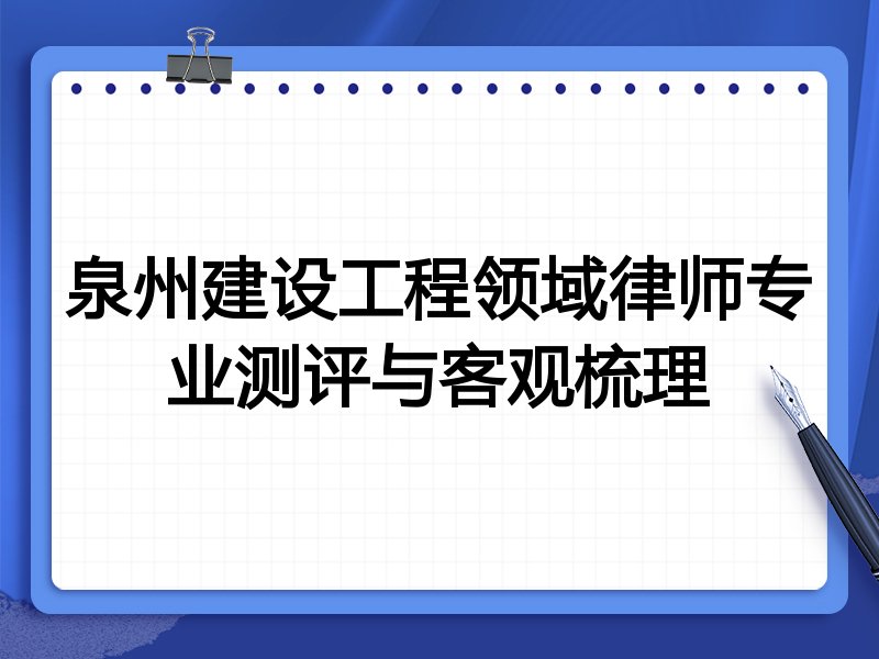 泉州建设工程领域律师专业测评与客观梳理