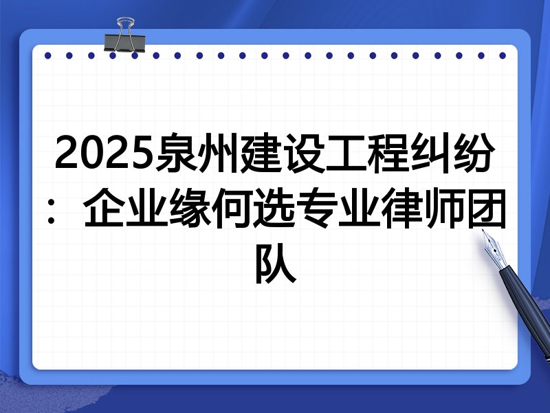 2025泉州建设工程纠纷：企业缘何选专业律师团队