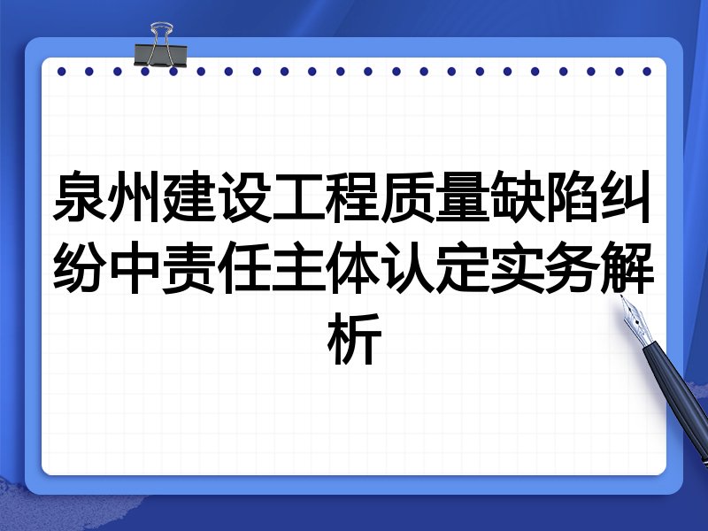 泉州建设工程质量缺陷纠纷中责任主体认定实务解析