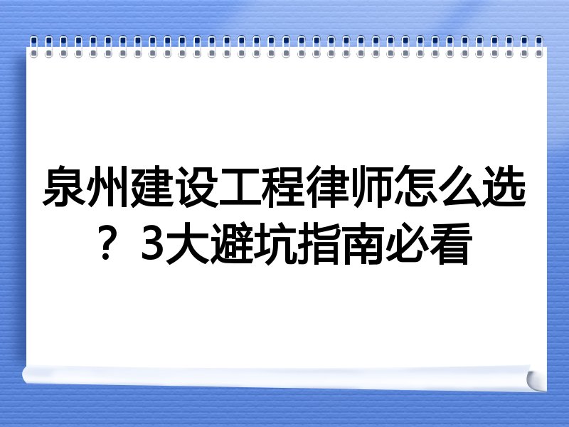 泉州建设工程律师怎么选？3大避坑指南必看
