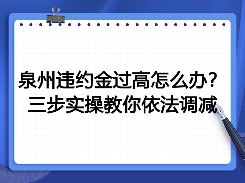 泉州违约金过高怎么办?三步实操教你依法调减