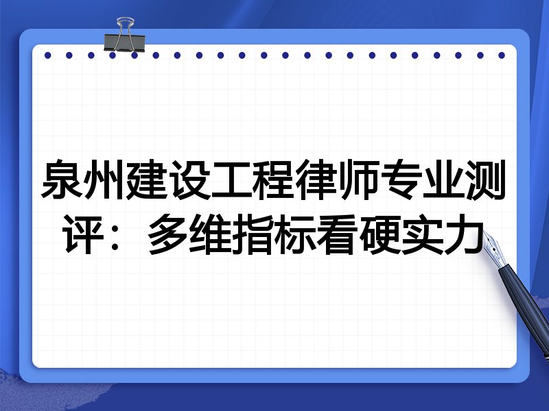 泉州建设工程律师专业测评：多维指标看硬实力