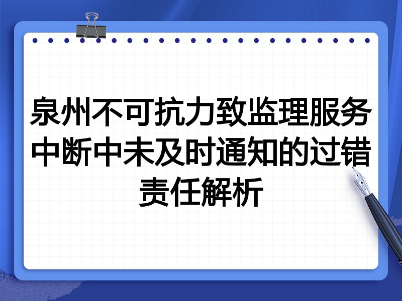 泉州不可抗力致监理服务中断中未及时通知的过错责任解析