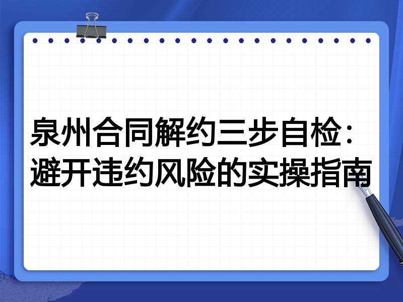 泉州合同解约三步自检：避开违约风险的实操指南