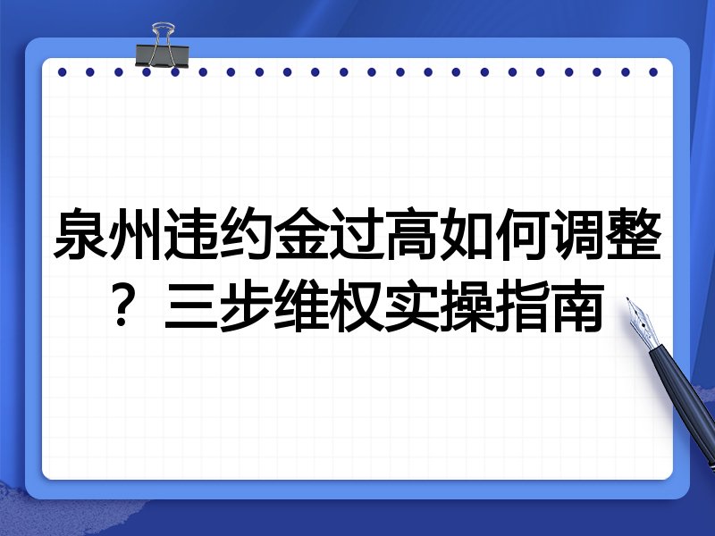 泉州违约金过高如何调整?三步维权实操指南