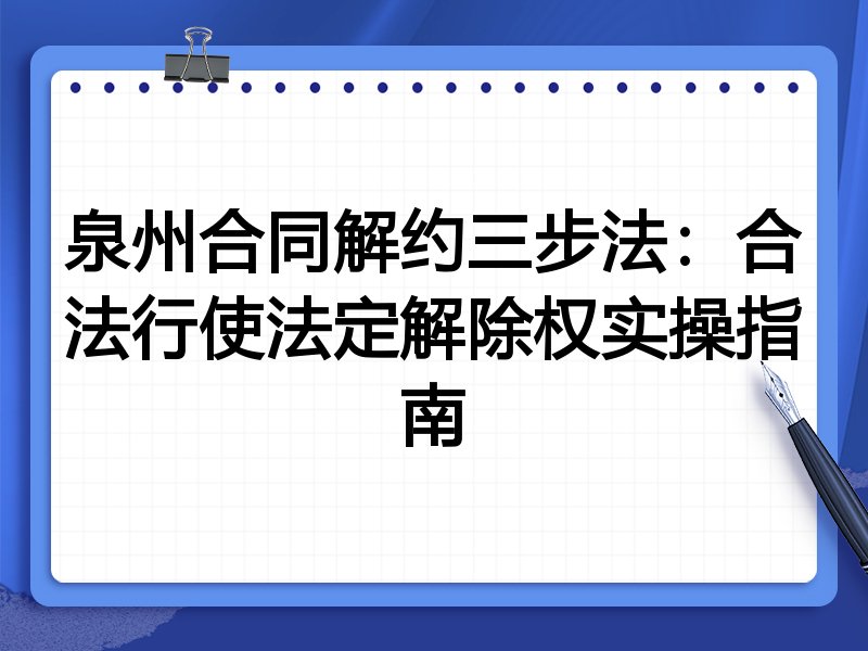 泉州合同解约三步法:合法行使法定解除权实操指南