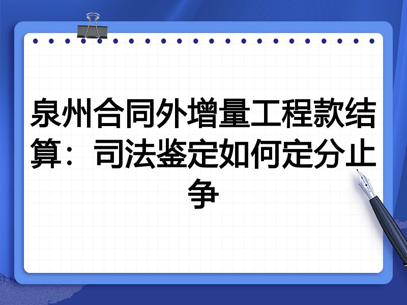 泉州合同外增量工程款结算：司法鉴定如何定分止争